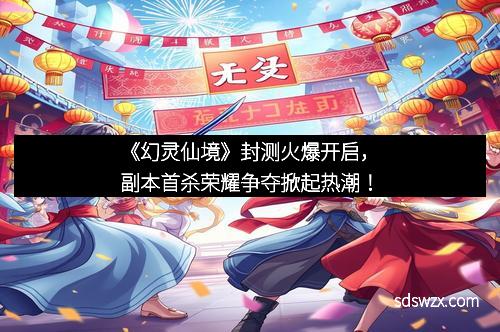 《幻灵仙境》封测火爆开启，副本首杀荣耀争夺掀起热潮！