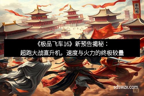 《极品飞车16》新预告揭秘：超跑大战直升机，速度与火力的终极较量