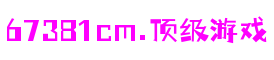 67381cm.顶级游戏 - 更精准的游戏评测媒体